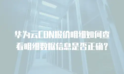 华为云CDN报价明细如何查看明细数据信息是否正确？