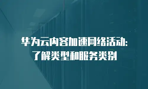 华为云内容加速网络活动：了解类型和服务类别