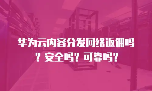 华为云内容分发网络返佣吗？安全吗？可靠吗？