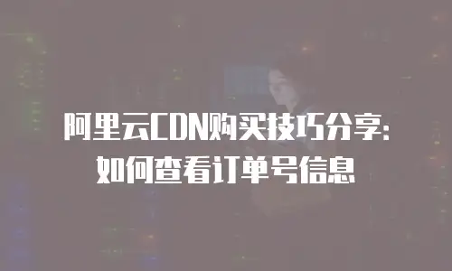 阿里云CDN购买技巧分享：如何查看订单号信息