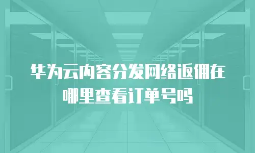 华为云内容分发网络返佣在哪里查看订单号吗