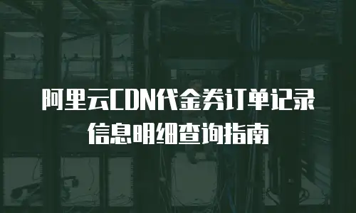 阿里云CDN代金券订单记录信息明细查询指南