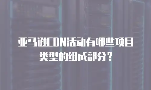 亚马逊CDN活动有哪些项目类型的组成部分？