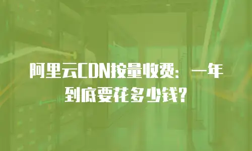 阿里云CDN按量收费：一年到底要花多少钱？
