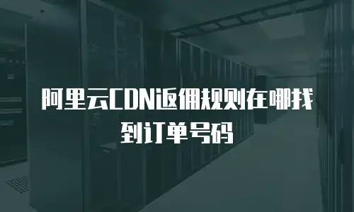 阿里云CDN返佣规则在哪找到订单号码