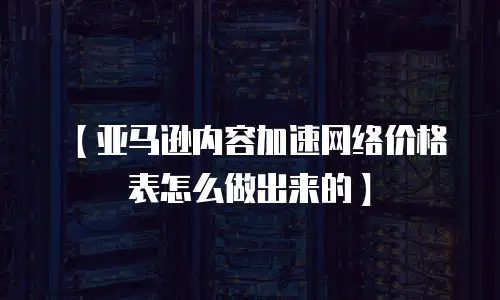 【亚马逊内容加速网络价格表怎么做出来的】