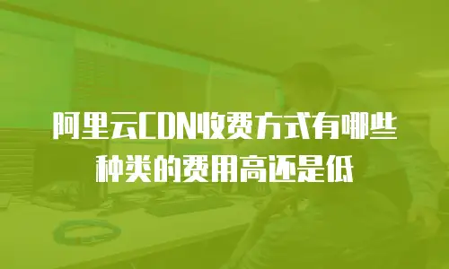 阿里云CDN收费方式有哪些种类的费用高还是低