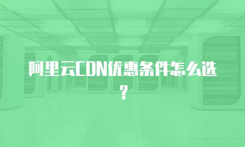 阿里云CDN优惠条件怎么选？