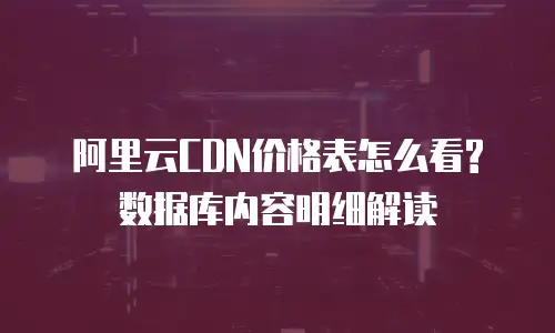 阿里云CDN价格表怎么看?数据库内容明细解读