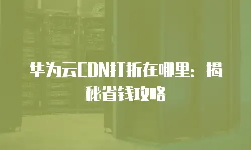 华为云CDN打折在哪里：揭秘省钱攻略