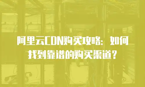 阿里云CDN购买攻略：如何找到靠谱的购买渠道？