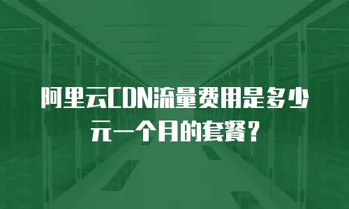 阿里云CDN流量费用是多少元一个月的套餐？