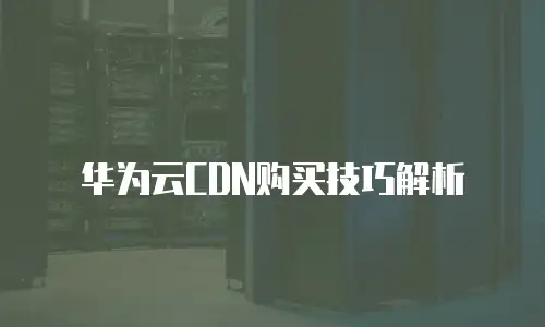 华为云CDN购买技巧解析