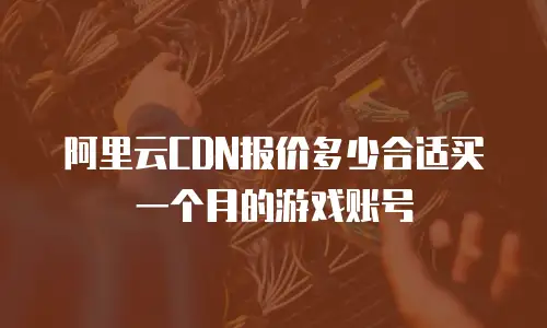 阿里云CDN报价多少合适买一个月的游戏账号