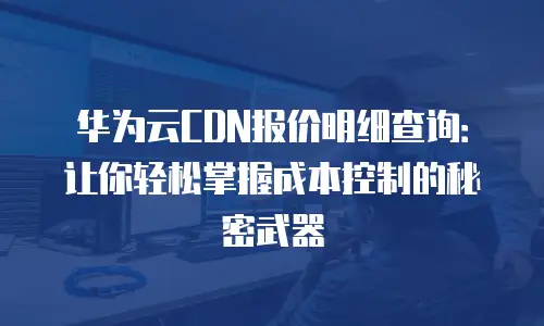 华为云CDN报价明细查询：让你轻松掌握成本控制的秘密武器