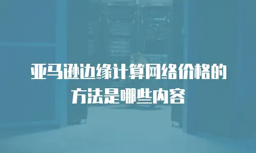 亚马逊边缘计算网络价格的方法是哪些内容