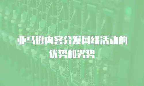 亚马逊内容分发网络活动的优势和劣势