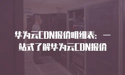 华为云CDN报价明细表：一站式了解华为云CDN报价