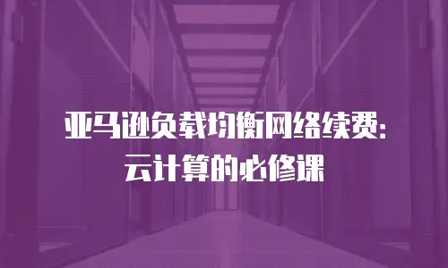 亚马逊负载均衡网络续费：云计算的必修课