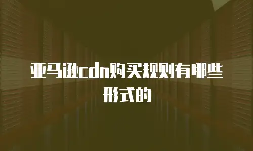 亚马逊cdn购买规则有哪些形式的