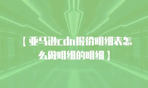 【亚马逊cdn报价明细表怎么做明细的明细】