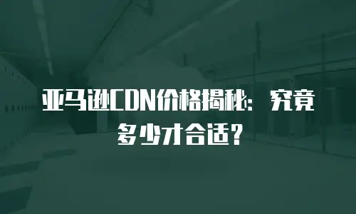 亚马逊CDN价格揭秘：究竟多少才合适？