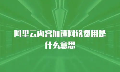 阿里云内容加速网络费用是什么意思