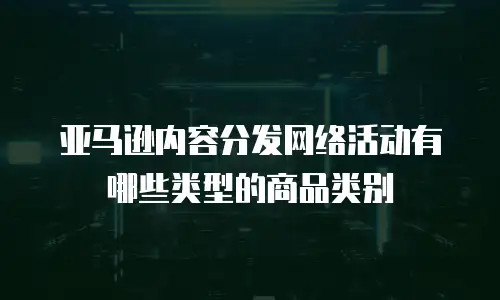 亚马逊内容分发网络活动有哪些类型的商品类别