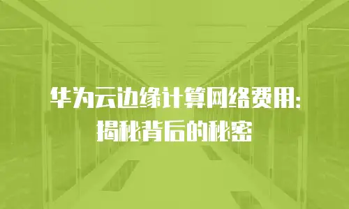 华为云边缘计算网络费用：揭秘背后的秘密