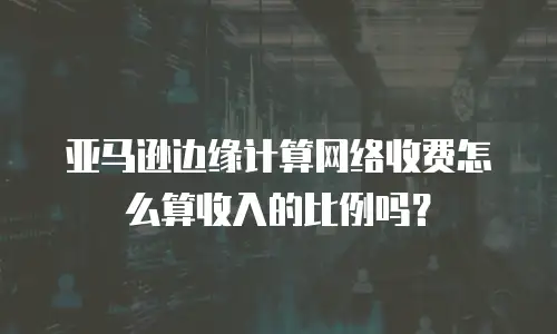亚马逊边缘计算网络收费怎么算收入的比例吗？