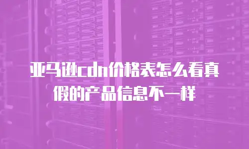亚马逊cdn价格表怎么看真假的产品信息不一样