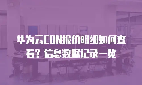 华为云CDN报价明细如何查看？信息数据记录一览
