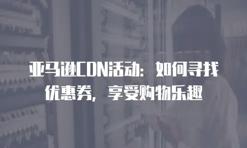 亚马逊CDN活动：如何寻找优惠券，享受购物乐趣