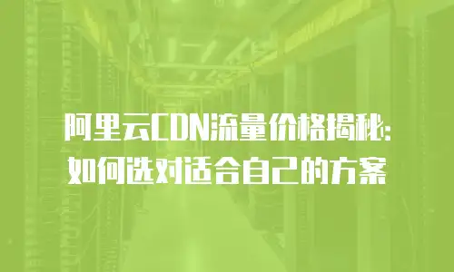 阿里云CDN流量价格揭秘：如何选对适合自己的方案