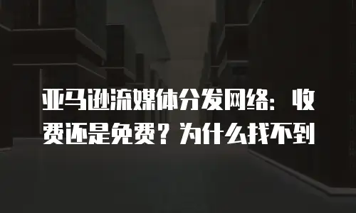 亚马逊流媒体分发网络：收费还是免费？为什么找不到