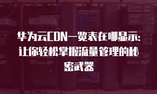 华为云CDN一览表在哪显示：让你轻松掌握流量管理的秘密武器