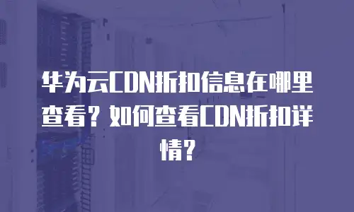 华为云CDN折扣信息在哪里查看？如何查看CDN折扣详情？