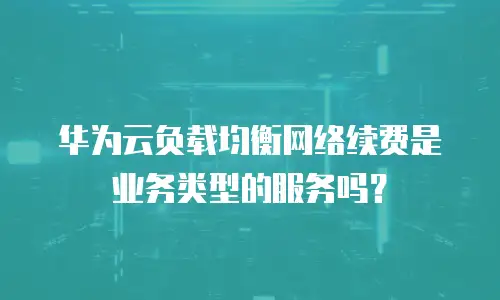 华为云负载均衡网络续费是业务类型的服务吗？