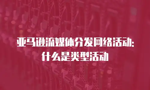 亚马逊流媒体分发网络活动: 什么是类型活动