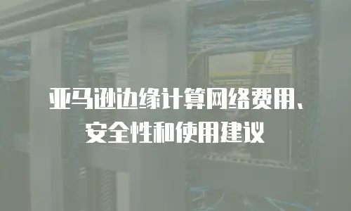 亚马逊边缘计算网络费用、安全性和使用建议