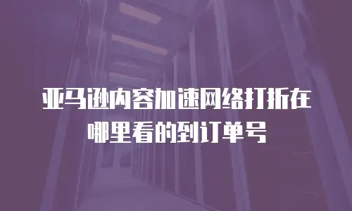 亚马逊内容加速网络打折在哪里看的到订单号