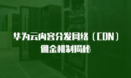 华为云内容分发网络（CDN）佣金机制揭秘