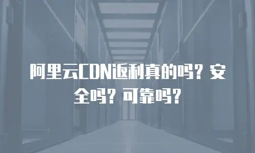 阿里云CDN返利真的吗？安全吗？可靠吗？