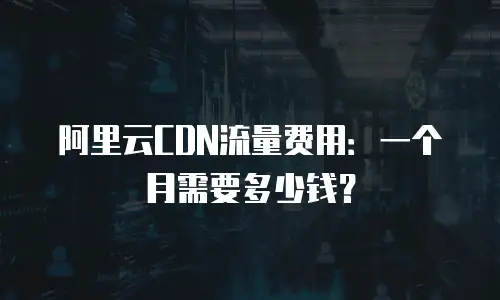 阿里云CDN流量费用：一个月需要多少钱？