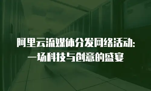 阿里云流媒体分发网络活动：一场科技与创意的盛宴