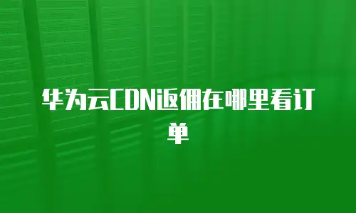 华为云CDN返佣在哪里看订单