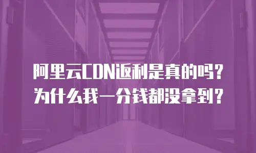阿里云CDN返利是真的吗？为什么我一分钱都没拿到？