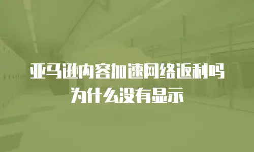 亚马逊内容加速网络返利吗为什么没有显示