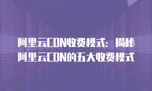 阿里云CDN收费模式：揭秘阿里云CDN的五大收费模式