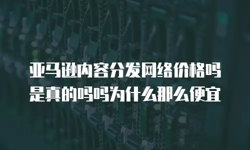 亚马逊内容分发网络价格吗是真的吗吗为什么那么便宜
